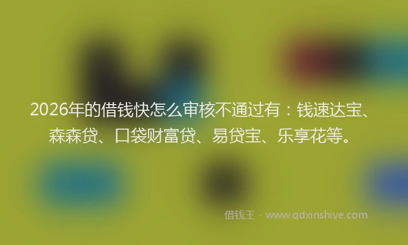 2026年的借钱快怎么审核不通过有：钱速达宝、森森贷、口袋财富贷、易贷宝、乐享花等。