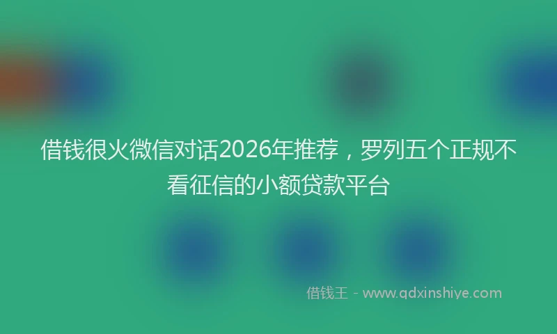 借钱很火微信对话2026年推荐，罗列五个正规不看征信的小额贷款平台