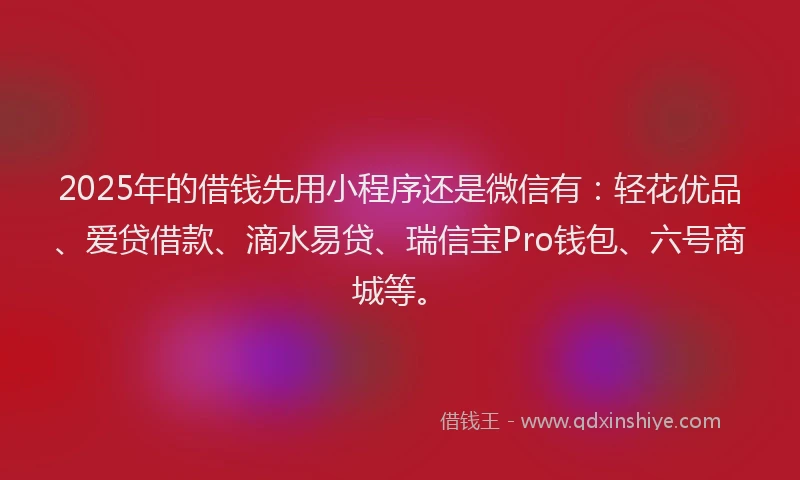 2025年的借钱先用小程序还是微信有：轻花优品、爱贷借款、滴水易贷、瑞信宝Pro钱包、六号商城等。