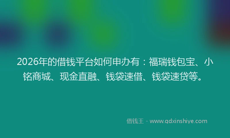 2026年的借钱平台如何申办有：福瑞钱包宝、小铭商城、现金直融、钱袋速借、钱袋速贷等。