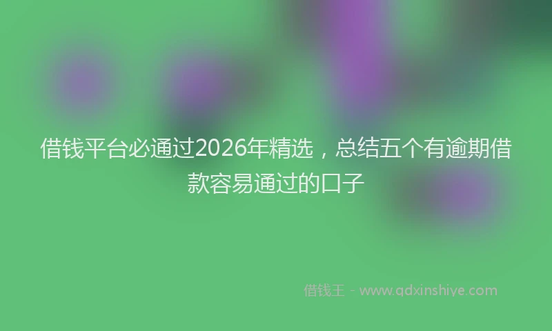 借钱平台必通过2026年精选，总结五个有逾期借款容易通过的口子