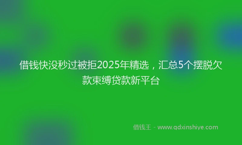借钱快没秒过被拒2025年精选,汇总5个摆脱欠款束缚贷款新平台