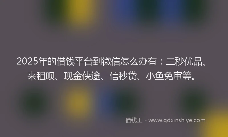 2025年的借钱平台到微信怎么办有:三秒优品、来租呗、现金侠途、信秒贷、小鱼免审等。