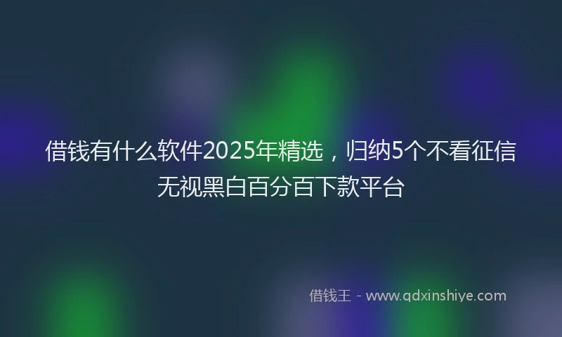 借钱有什么软件2025年精选，归纳5个不看征信无视黑白百分百下款平台