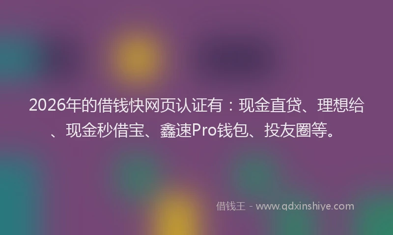 2026年的借钱快网页认证有:现金直贷、理想给、现金秒借宝、鑫速Pro钱包、投友圈等。