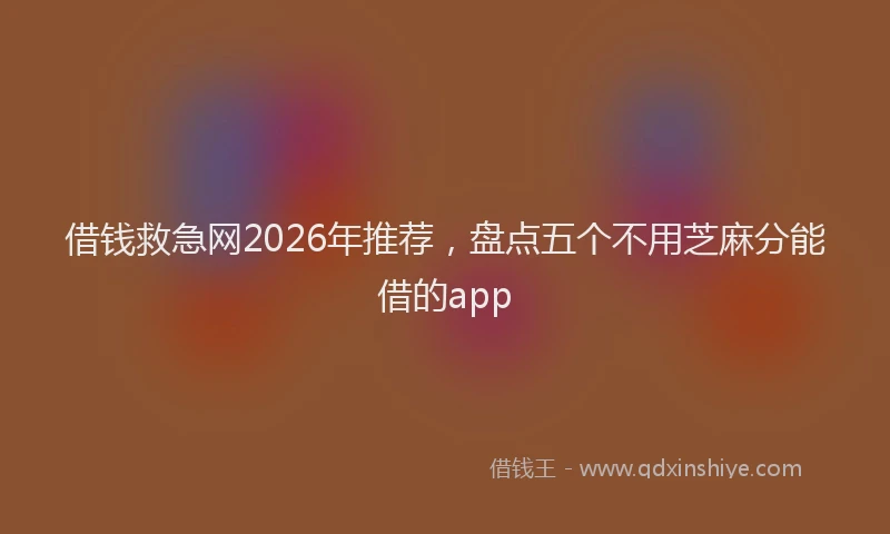 借钱救急网2026年推荐，盘点五个不用芝麻分能借的app