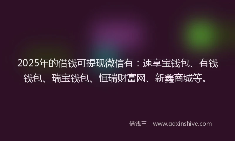 2025年的借钱可提现微信有：速享宝钱包、有钱钱包、瑞宝钱包、恒瑞财富网、新鑫商城等。