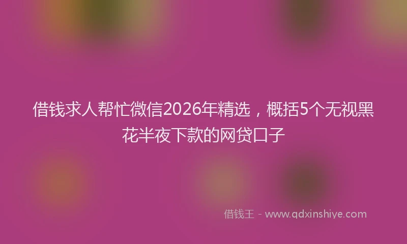 借钱求人帮忙微信2026年精选，概括5个无视黑花半夜下款的网贷口子
