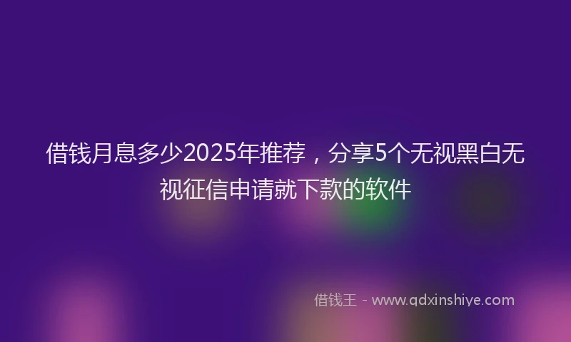 借钱月息多少2025年推荐，分享5个无视黑白无视征信申请就下款的软件