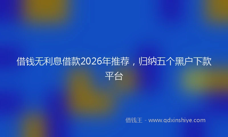 借钱无利息借款2026年推荐，归纳五个黑户下款平台