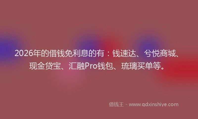 2026年的借钱免利息的有：钱速达、兮悦商城、现金贷宝、汇融Pro钱包、琉璃买单等。
