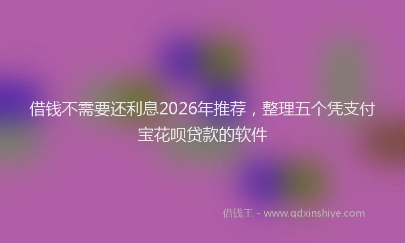 借钱不需要还利息2026年推荐，整理五个凭支付宝花呗贷款的软件