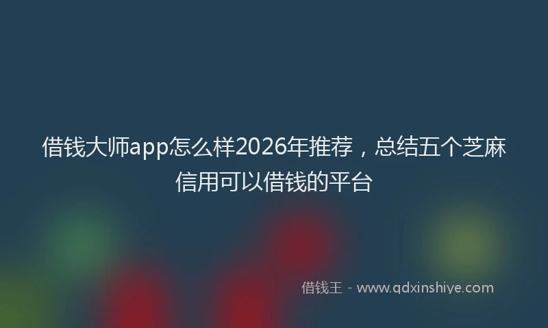 借钱大师app怎么样2026年推荐，总结五个芝麻信用可以借钱的平台