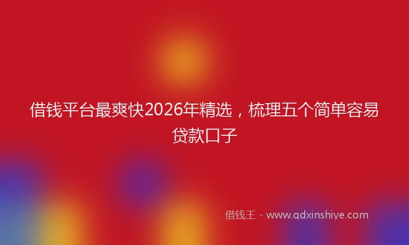 借钱平台最爽快2026年精选，梳理五个简单容易贷款口子