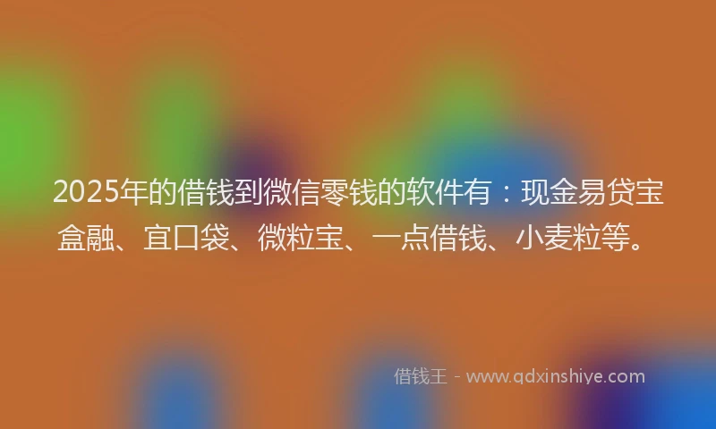 2025年的借钱到微信零钱的软件有：现金易贷宝盒融、宜口袋、微粒宝、一点借钱、小麦粒等。