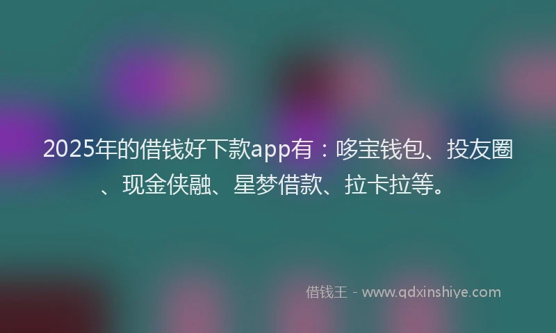 2025年的借钱好下款app有：哆宝钱包、投友圈、现金侠融、星梦借款、拉卡拉等。