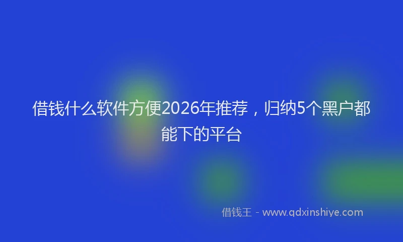 借钱什么软件方便2026年推荐，归纳5个黑户都能下的平台