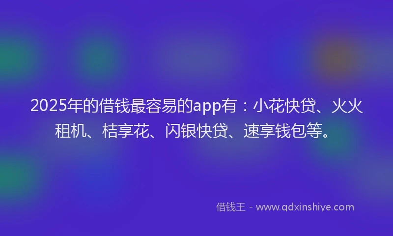 2025年的借钱最容易的app有：小花快贷、火火租机、桔享花、闪银快贷、速享钱包等。