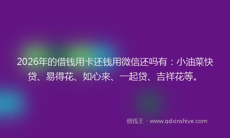 2026年的借钱用卡还钱用微信还吗有：小油菜快贷、易得花、如心来、一起贷、吉祥花等。