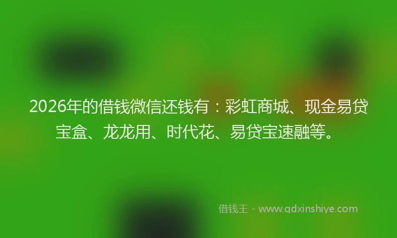 2026年的借钱微信还钱有:彩虹商城、现金易贷宝盒、龙龙用、时代花、易贷宝速融等。