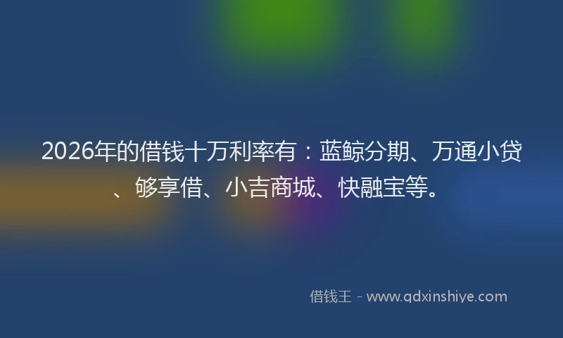 2026年的借钱十万利率有：蓝鲸分期、万通小贷、够享借、小吉商城、快融宝等。