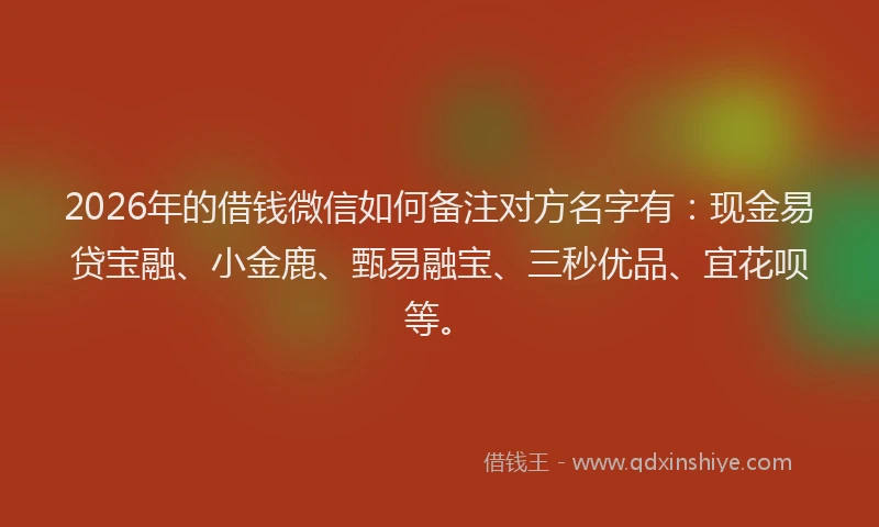 2026年的借钱微信如何备注对方名字有：现金易贷宝融、小金鹿、甄易融宝、三秒优品、宜花呗等。