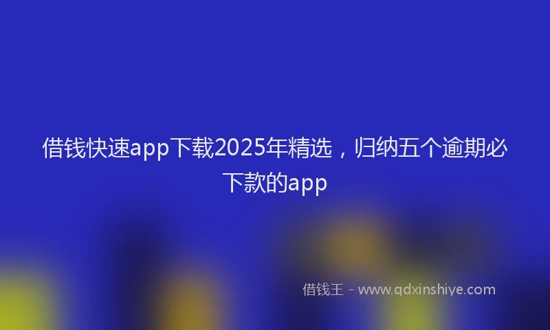 借钱快速app下载2025年精选，归纳五个逾期必下款的app