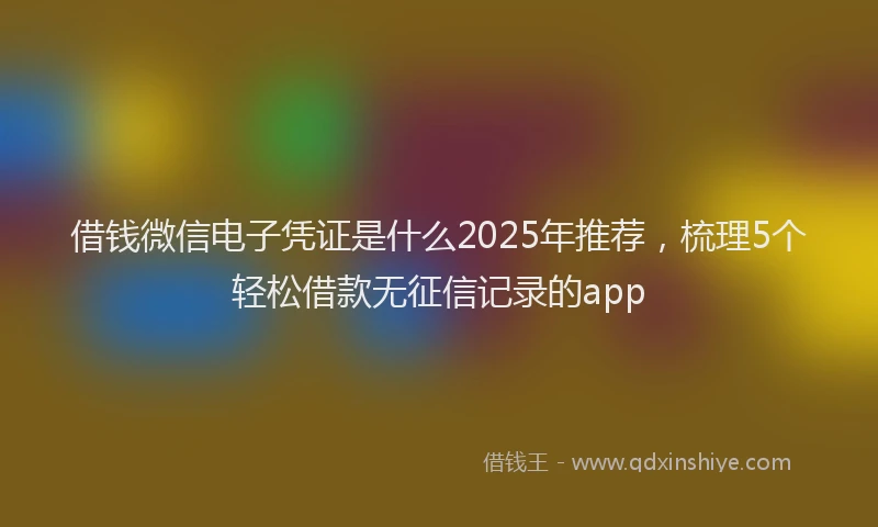 借钱微信电子凭证是什么2025年推荐，梳理5个轻松借款无征信记录的app