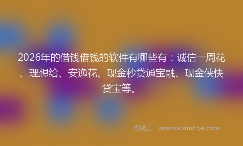 2026年的借钱借钱的软件有哪些有：诚信一周花、理想给、安逸花、现金秒贷通宝融、现金侠快贷宝等。