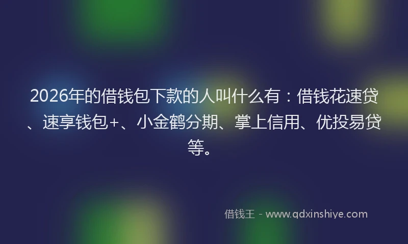 2026年的借钱包下款的人叫什么有:借钱花速贷、速享钱包+、小金鹤分期、掌上信用、优投易贷等。