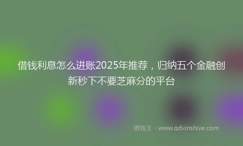 借钱利息怎么进账2025年推荐，归纳五个金融创新秒下不要芝麻分的平台