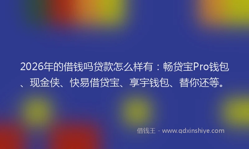 2026年的借钱吗贷款怎么样有：畅贷宝Pro钱包、现金侠、快易借贷宝、享宇钱包、替你还等。