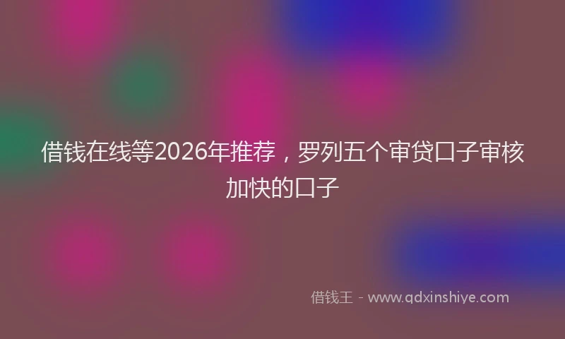 借钱在线等2026年推荐，罗列五个审贷口子审核加快的口子