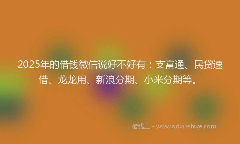 2025年的借钱微信说好不好有:支富通、民贷速借、龙龙用、新浪分期、小米分期等。