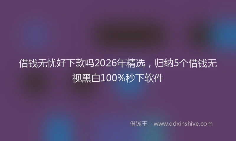 借钱无忧好下款吗2026年精选，归纳5个借钱无视黑白100%秒下软件
