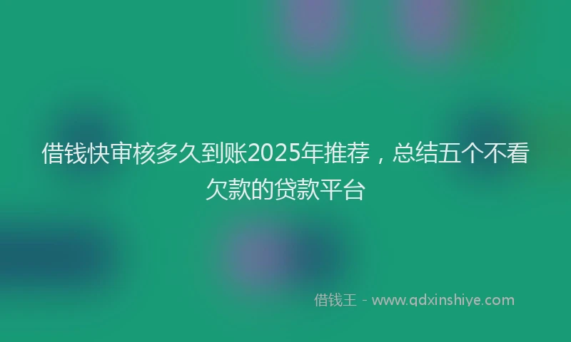 借钱快审核多久到账2025年推荐，总结五个不看欠款的贷款平台