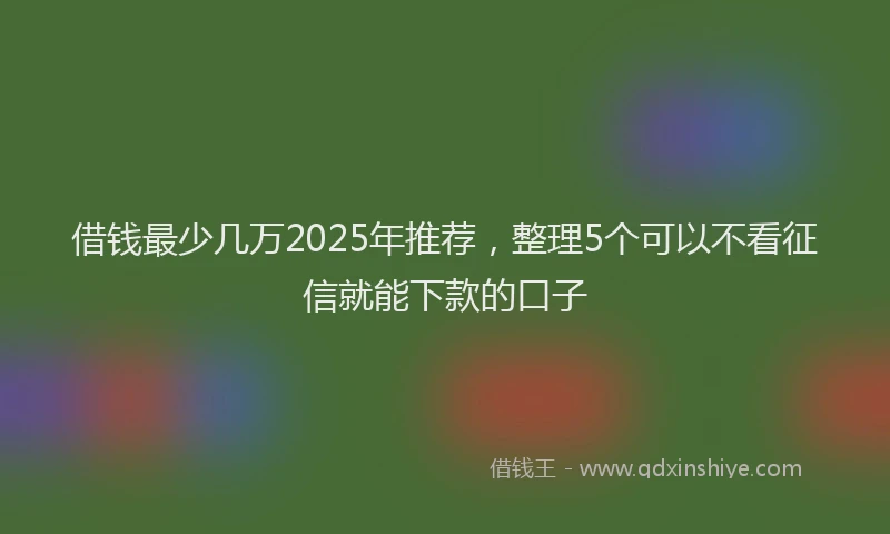 借钱最少几万2025年推荐，整理5个可以不看征信就能下款的口子