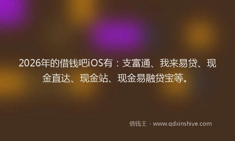 2026年的借钱吧iOS有：支富通、我来易贷、现金直达、现金站、现金易融贷宝等。