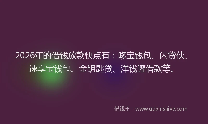 2026年的借钱放款快点有：哆宝钱包、闪贷侠、速享宝钱包、金钥匙贷、洋钱罐借款等。