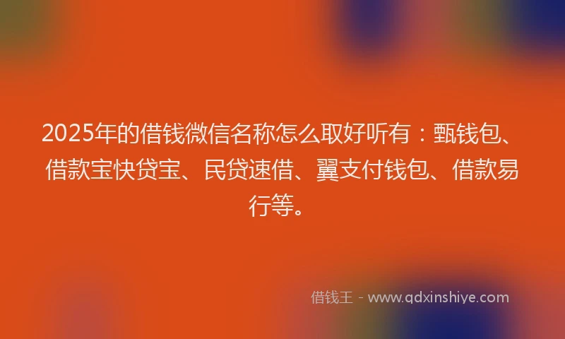 2025年的借钱微信名称怎么取好听有：甄钱包、借款宝快贷宝、民贷速借、翼支付钱包、借款易行等。