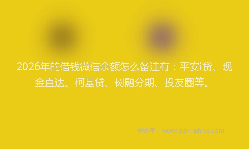 2026年的借钱微信余额怎么备注有：平安i贷、现金直达、柯基贷、树融分期、投友圈等。