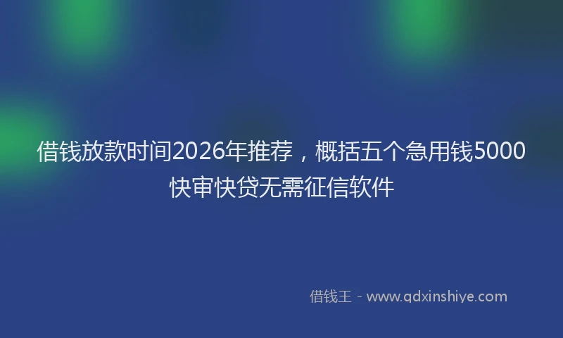 借钱放款时间2026年推荐，概括五个急用钱5000快审快贷无需征信软件