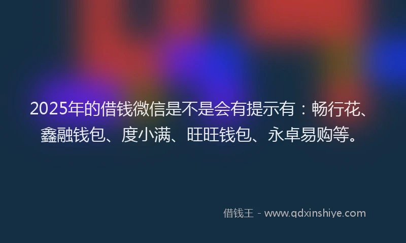2025年的借钱微信是不是会有提示有：畅行花、鑫融钱包、度小满、旺旺钱包、永卓易购等。