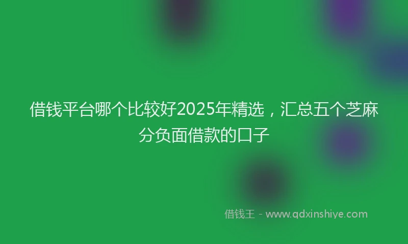 借钱平台哪个比较好2025年精选,汇总五个芝麻分负面借款的口子