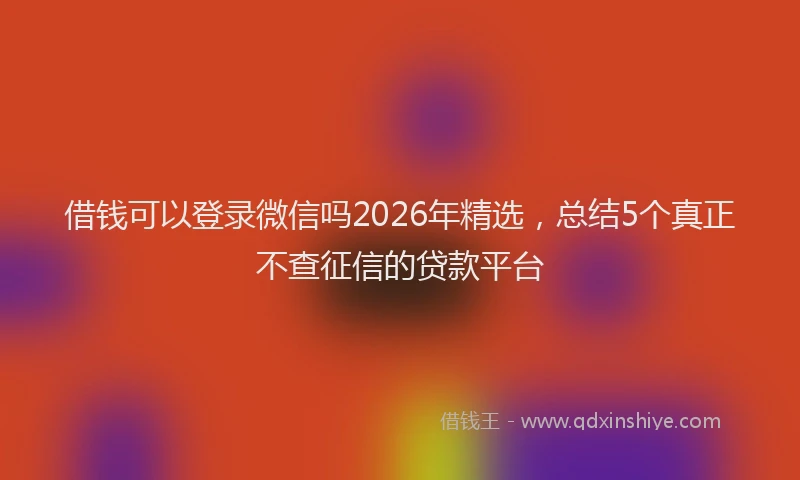 借钱可以登录微信吗2026年精选，总结5个真正不查征信的贷款平台