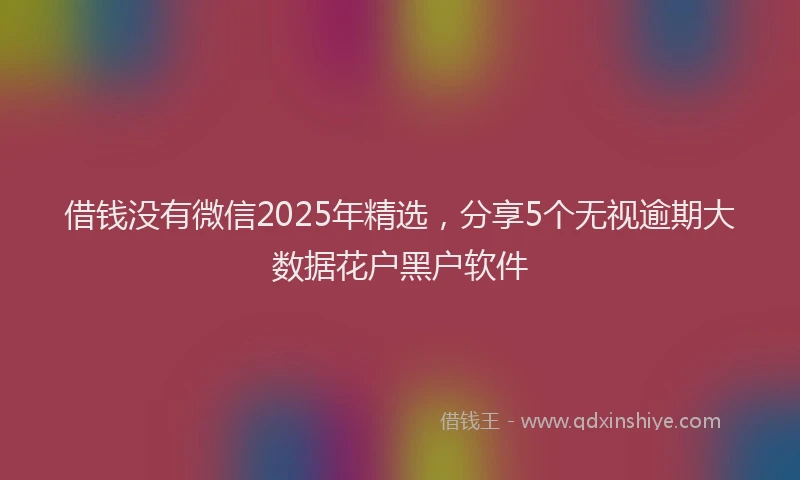 借钱没有微信2025年精选，分享5个无视逾期大数据花户黑户软件