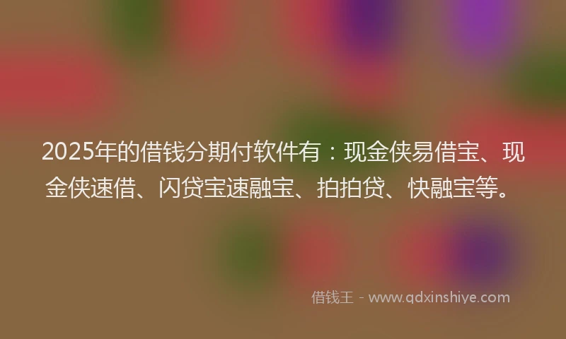 2025年的借钱分期付软件有：现金侠易借宝、现金侠速借、闪贷宝速融宝、拍拍贷、快融宝等。