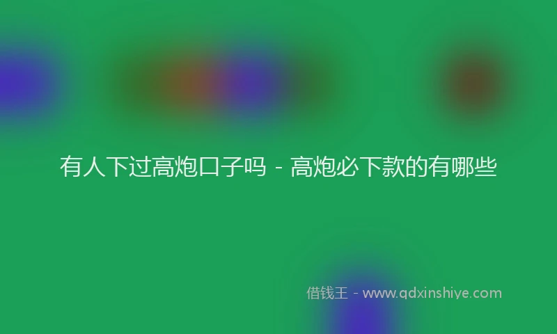 有人下过高炮口子吗 - 高炮必下款的有哪些