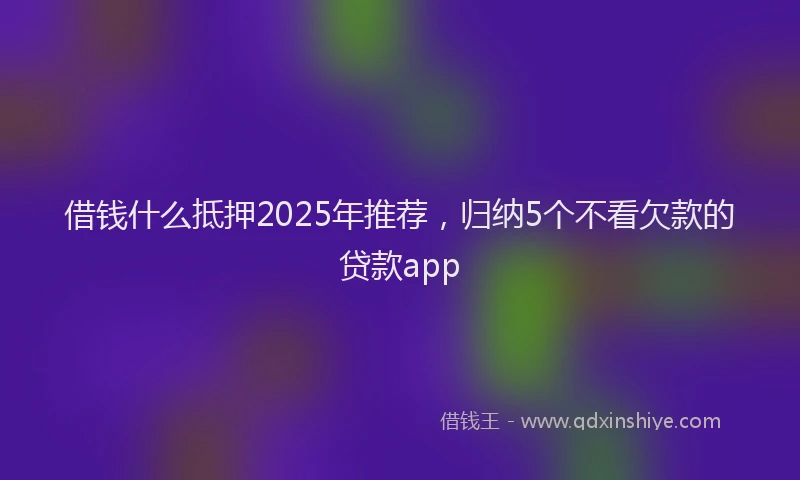 借钱什么抵押2025年推荐，归纳5个不看欠款的贷款app