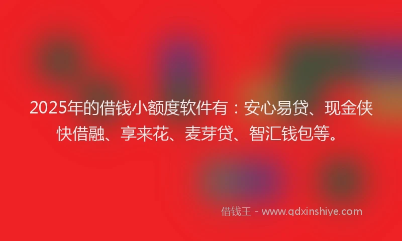 2025年的借钱小额度软件有:安心易贷、现金侠快借融、享来花、麦芽贷、智汇钱包等。